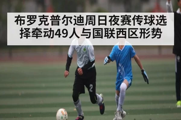 布罗克普尔迪周日夜赛传球选择牵动49人与国联西区形势